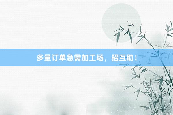 多量订单急需加工场，招互助！