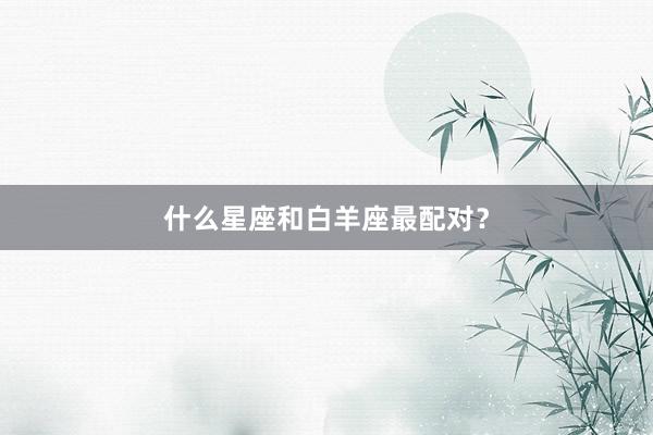 什么星座和白羊座最配对？